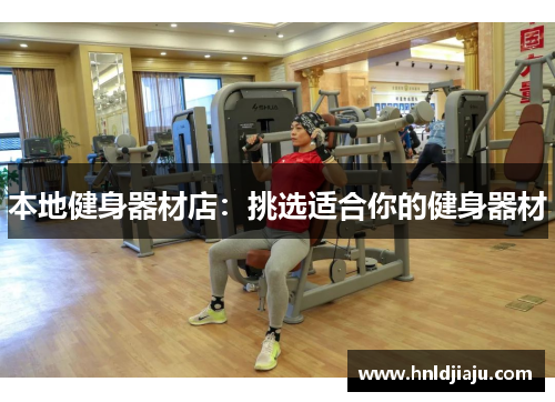 本地健身器材店:挑选适合你的健身器材 本地健身器材店:挑选适合你的健身器材