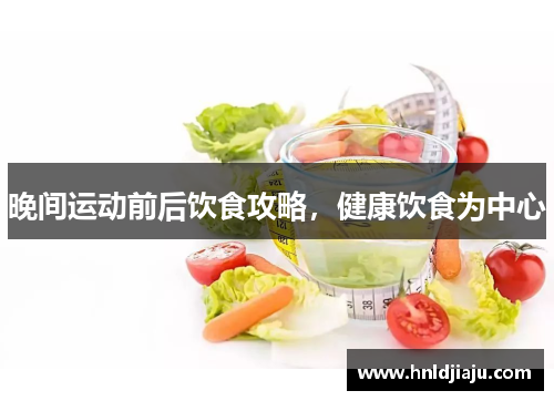 晚间运动前后饮食攻略，健康饮食为中心