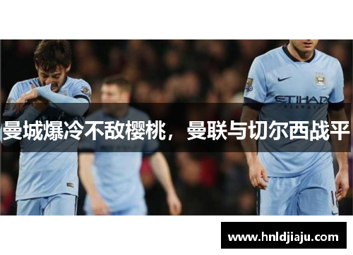 曼城爆冷不敌樱桃，曼联与切尔西战平