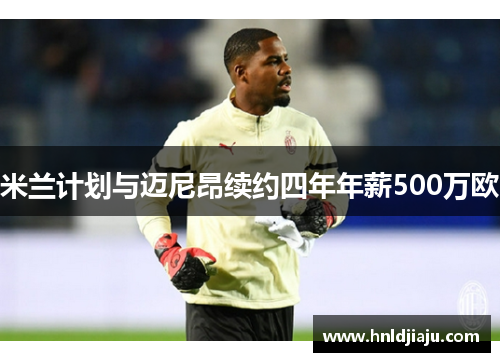 米兰计划与迈尼昂续约四年年薪500万欧