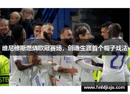 维尼修斯燃烧欧冠赛场,创造生涯首个帽子戏法 维尼修斯燃烧欧冠赛场,创造生涯首个帽子戏法