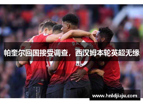 帕奎尔回国接受调查，西汉姆本轮英超无缘