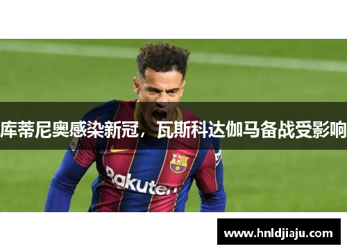 库蒂尼奥感染新冠，瓦斯科达伽马备战受影响