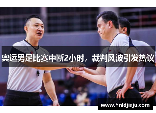 奥运男足比赛中断2小时,裁判风波引发热议 奥运男足比赛中断2小时,裁判风波引发热议