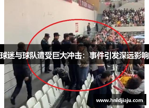 球迷与球队遭受巨大冲击：事件引发深远影响