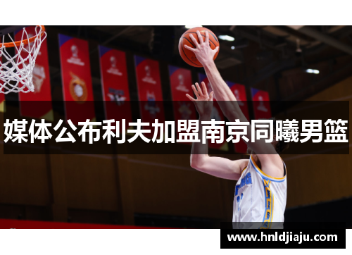 媒体公布利夫加盟南京同曦男篮 媒体公布利夫加盟南京同曦男篮